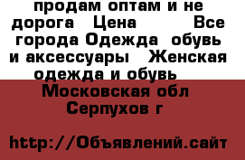 продам оптам и не дорога › Цена ­ 150 - Все города Одежда, обувь и аксессуары » Женская одежда и обувь   . Московская обл.,Серпухов г.